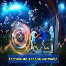 fortuna de scheila carvalho